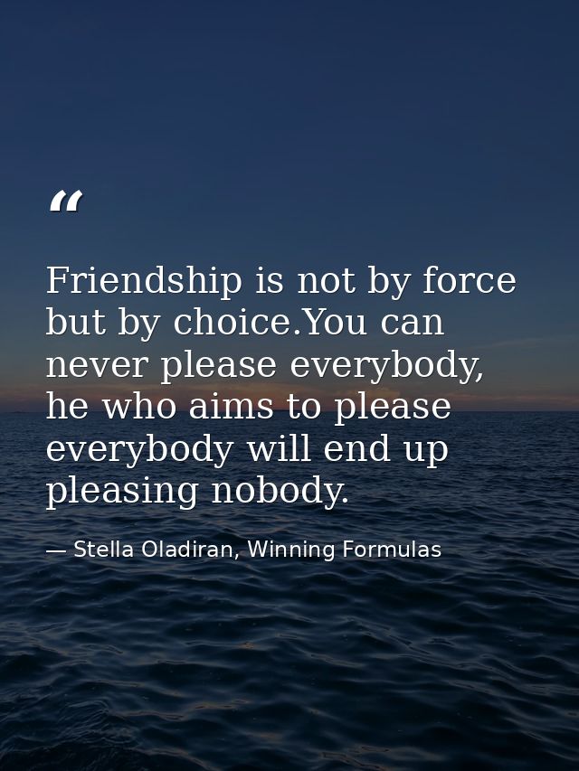 Friendship is not by force but by choice.You can never please everybody, he who aims to please everybody will end up ple — Stella Oladiran, Winning Formulas