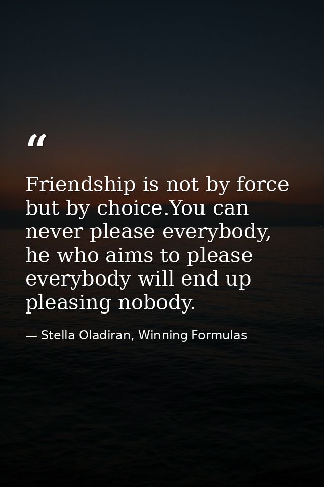 Friendship is not by force but by choice.You can never please everybody, he who aims to please everybody will end up ple — Stella Oladiran, Winning Formulas