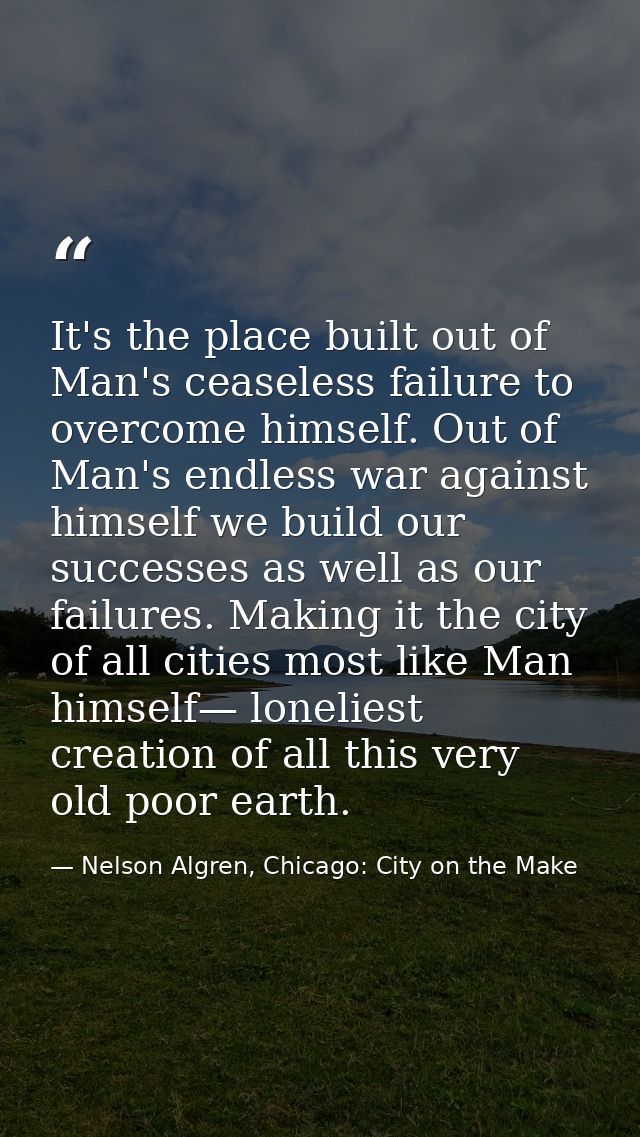 It's the place built out of Man's ceaseless failure to overcome himself. Out of Man's endless war against himself we bui — Nelson Algren, Chicago: City on the Make