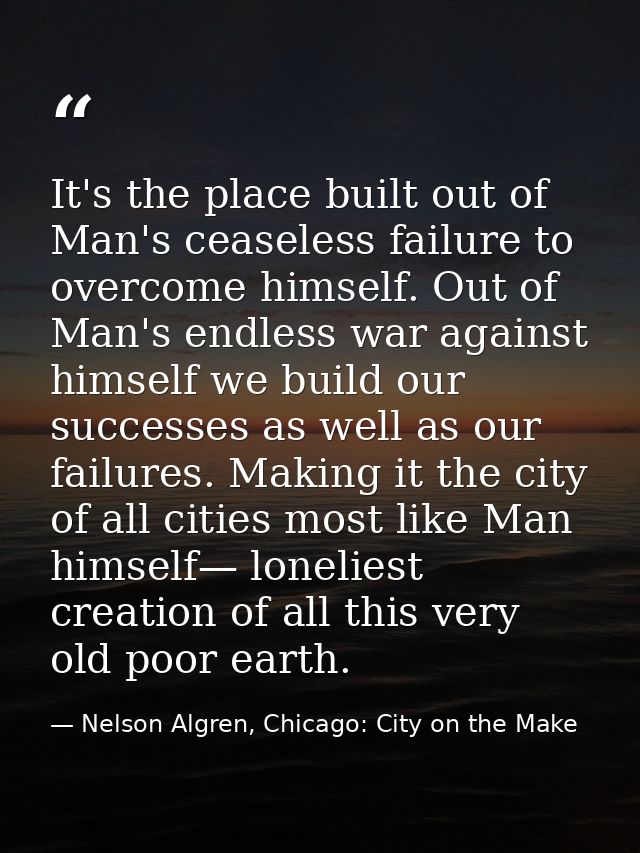 It's the place built out of Man's ceaseless failure to overcome himself. Out of Man's endless war against himself we bui — Nelson Algren, Chicago: City on the Make