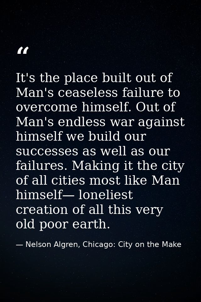It's the place built out of Man's ceaseless failure to overcome himself. Out of Man's endless war against himself we bui — Nelson Algren, Chicago: City on the Make