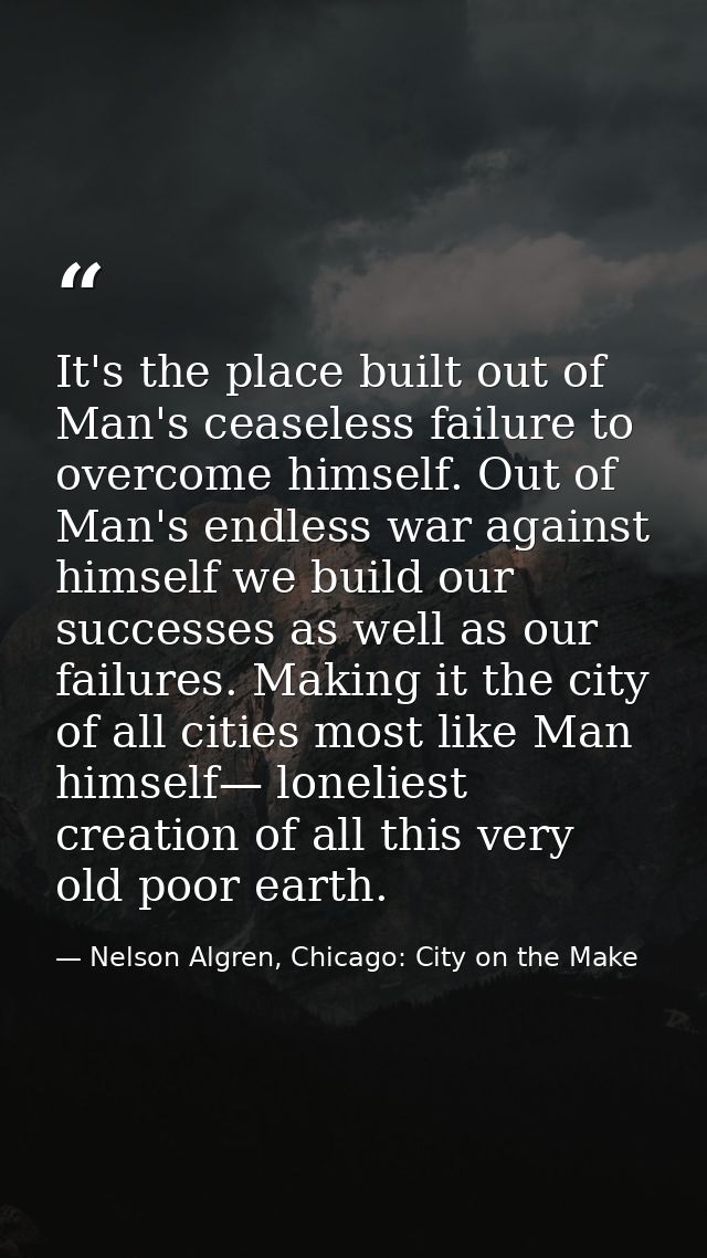 It's the place built out of Man's ceaseless failure to overcome himself. Out of Man's endless war against himself we bui — Nelson Algren, Chicago: City on the Make