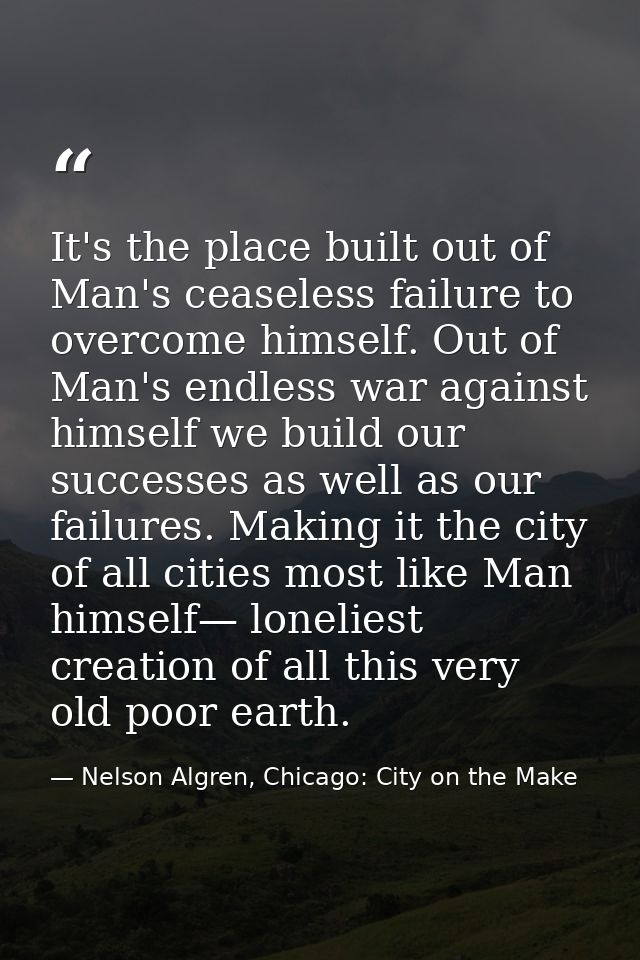 It's the place built out of Man's ceaseless failure to overcome himself. Out of Man's endless war against himself we bui — Nelson Algren, Chicago: City on the Make