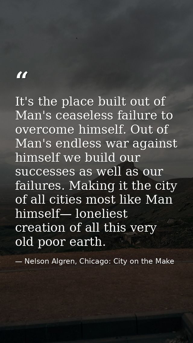 It's the place built out of Man's ceaseless failure to overcome himself. Out of Man's endless war against himself we bui — Nelson Algren, Chicago: City on the Make