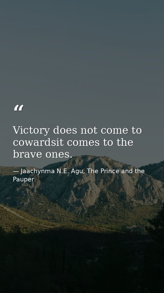 Victory does not come to cowardsit comes to the brave ones. — Jaachynma N.E. Agu, The Prince and the Pauper