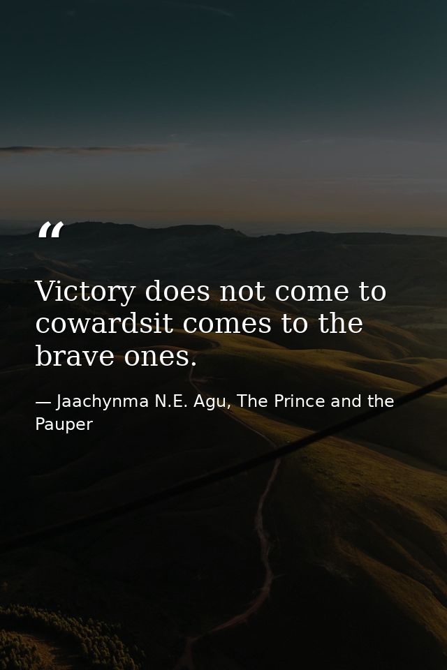 Victory does not come to cowardsit comes to the brave ones. — Jaachynma N.E. Agu, The Prince and the Pauper
