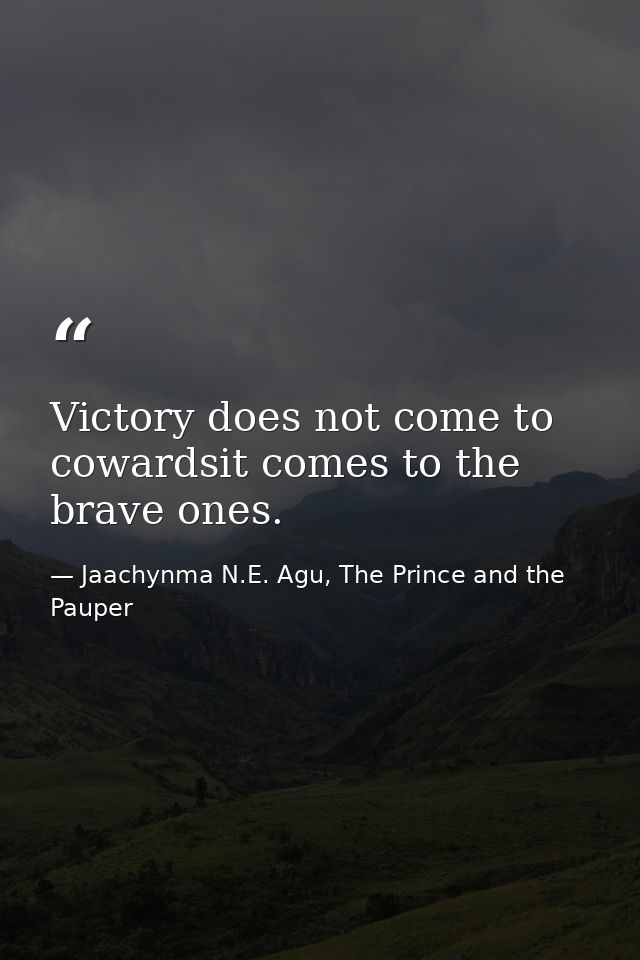 Victory does not come to cowardsit comes to the brave ones. — Jaachynma N.E. Agu, The Prince and the Pauper