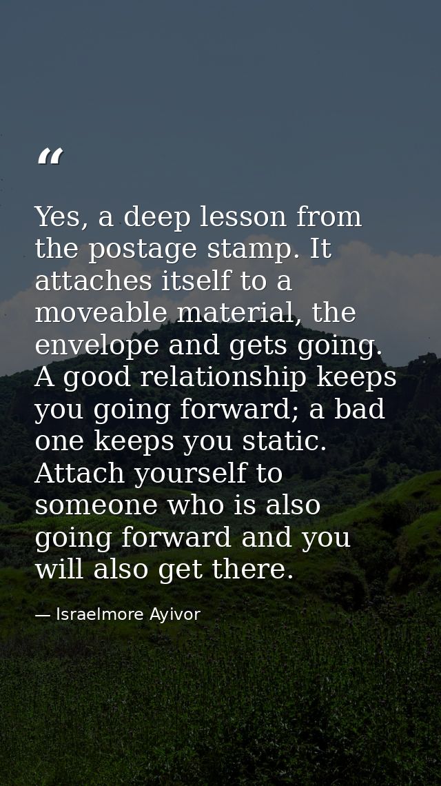 Yes, a deep lesson from the postage stamp. It attaches itself to a moveable material, the envelope and gets going. A goo — Israelmore Ayivor