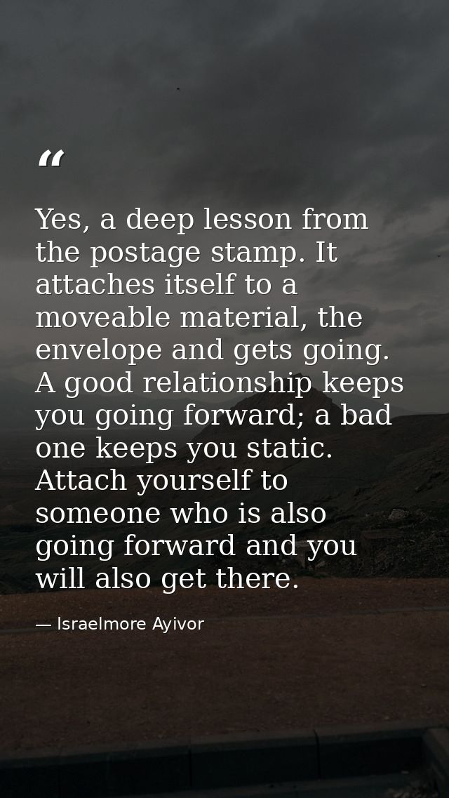 Yes, a deep lesson from the postage stamp. It attaches itself to a moveable material, the envelope and gets going. A goo — Israelmore Ayivor
