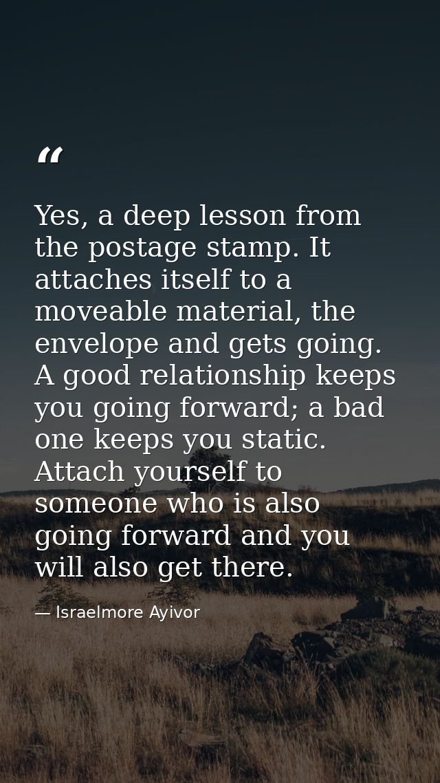 Yes, a deep lesson from the postage stamp. It attaches itself to a moveable material, the envelope and gets going. A goo — Israelmore Ayivor