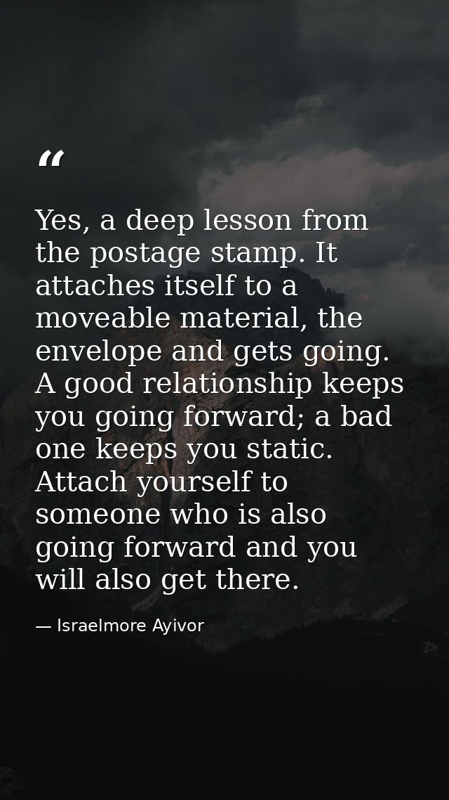 Yes, a deep lesson from the postage stamp. It attaches itself to a moveable material, the envelope and gets going. A goo — Israelmore Ayivor
