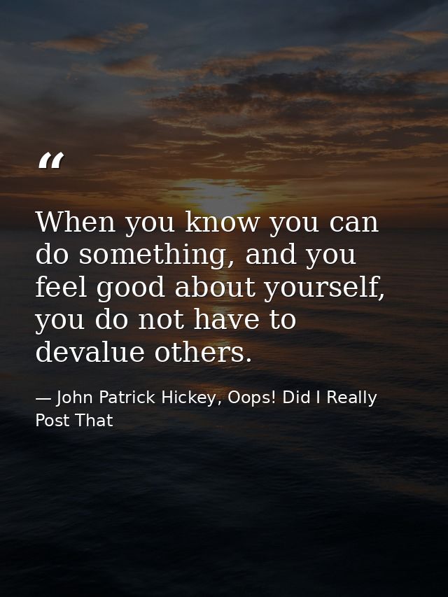 When you know you can do something, and you feel good about yourself, you do not have to devalue others. — John Patrick Hickey, Oops! Did I Really Post That