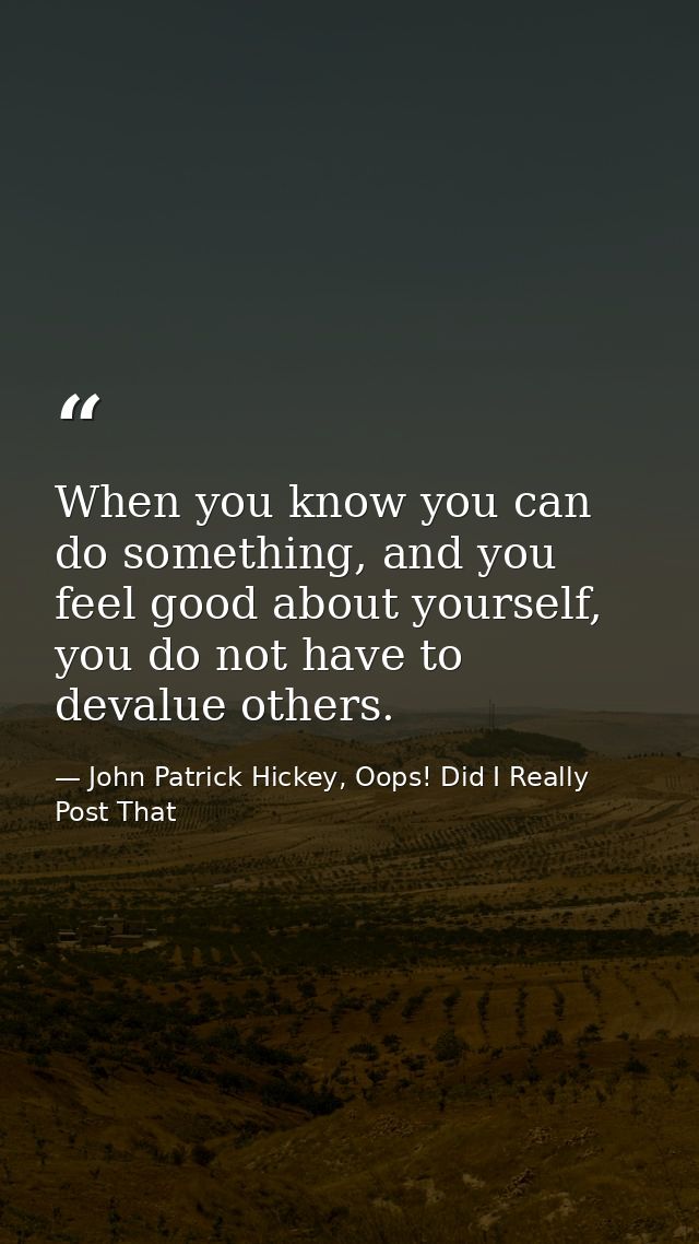 When you know you can do something, and you feel good about yourself, you do not have to devalue others. — John Patrick Hickey, Oops! Did I Really Post That