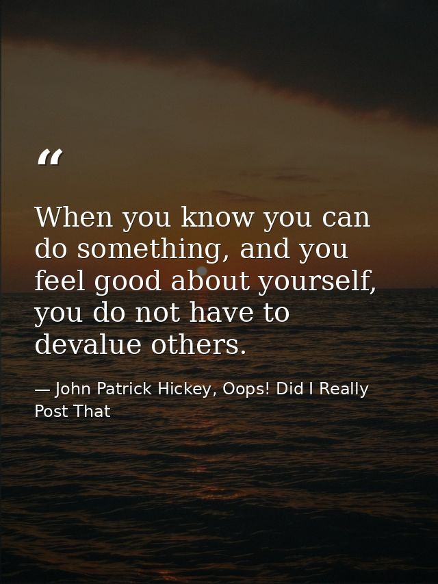 When you know you can do something, and you feel good about yourself, you do not have to devalue others. — John Patrick Hickey, Oops! Did I Really Post That