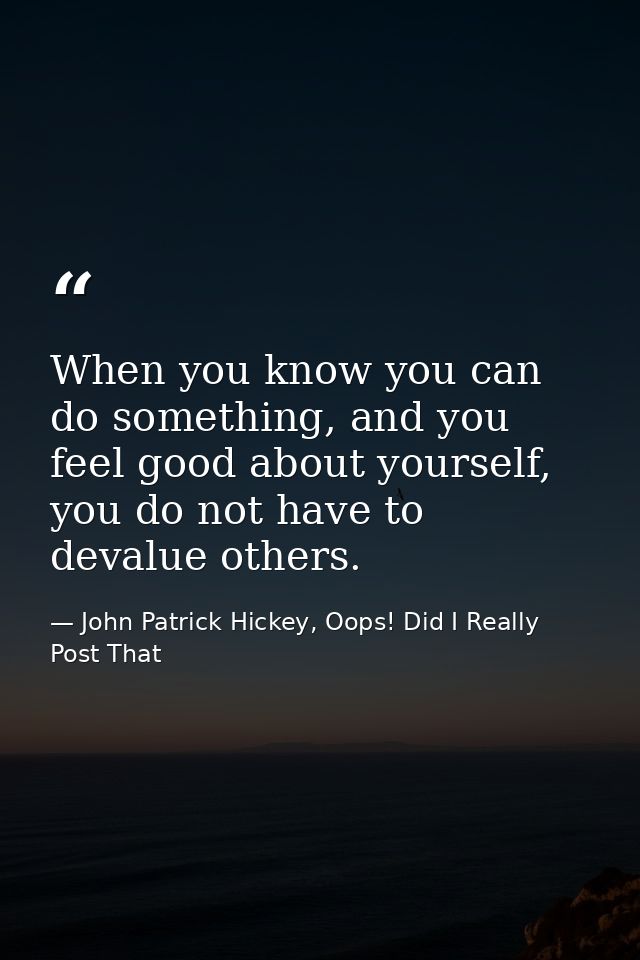 When you know you can do something, and you feel good about yourself, you do not have to devalue others. — John Patrick Hickey, Oops! Did I Really Post That