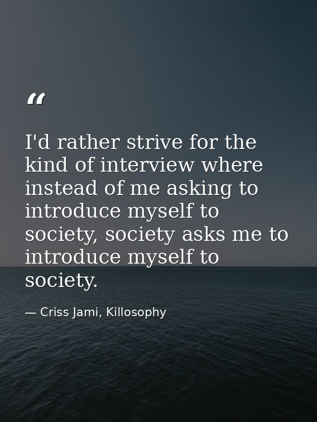 I'd rather strive for the kind of interview where instead of me asking to introduce myself to society, society asks me t — Criss Jami, Killosophy