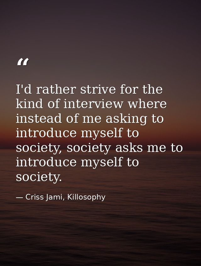 I'd rather strive for the kind of interview where instead of me asking to introduce myself to society, society asks me t — Criss Jami, Killosophy