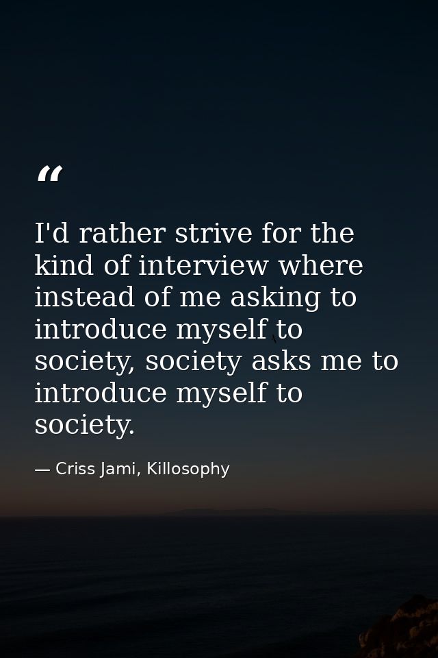 I'd rather strive for the kind of interview where instead of me asking to introduce myself to society, society asks me t — Criss Jami, Killosophy