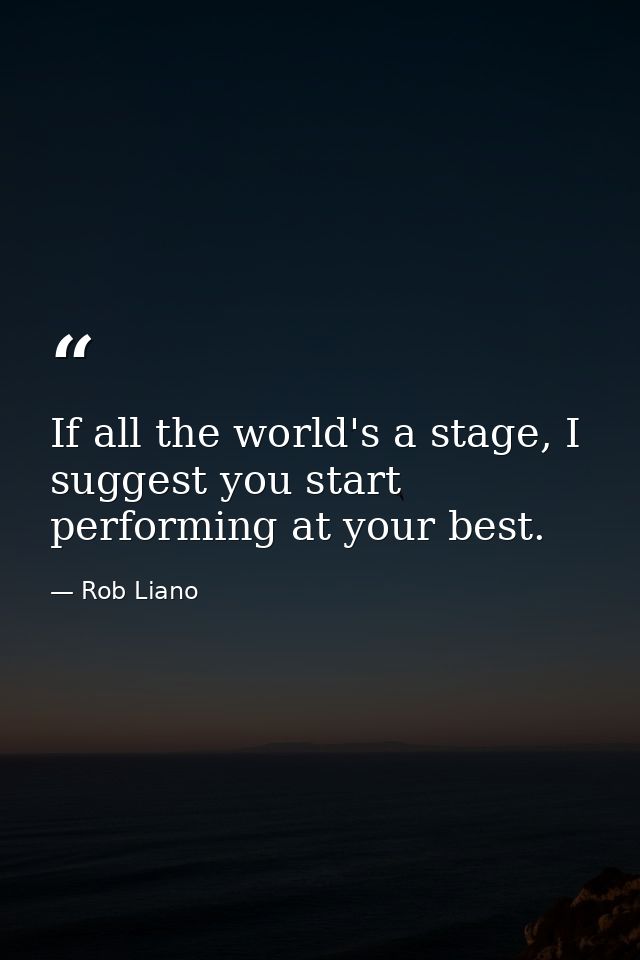 If all the world's a stage, I suggest you start performing at your best. — Rob Liano