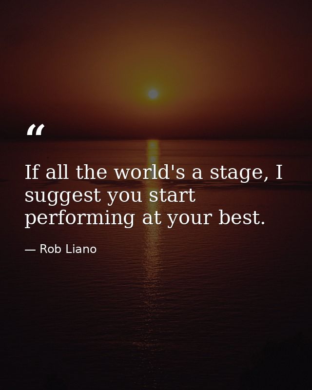 If all the world's a stage, I suggest you start performing at your best. — Rob Liano