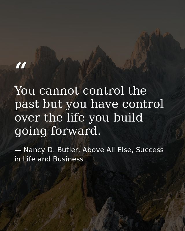 You cannot control the past but you have control over the life you build going forward. — Nancy D. Butler, Above All Else, Success in Life and Business