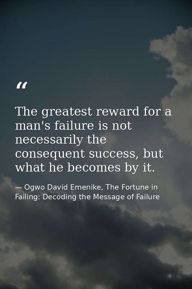 The greatest reward for a man's failure is not necessarily the consequent success, but what he becomes by it. — Ogwo David Emenike, The Fortune in Failing: Decoding the Message of Failure