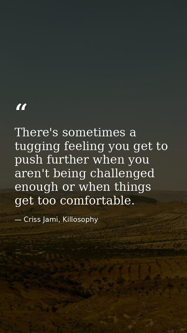 There's sometimes a tugging feeling you get to push further when you aren't being challenged enough or when things get t — Criss Jami, Killosophy