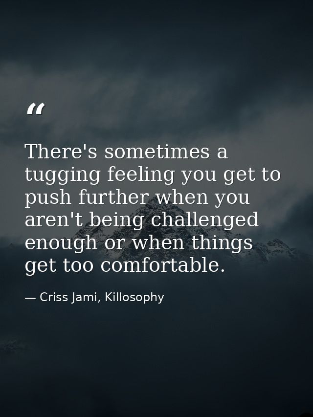 There's sometimes a tugging feeling you get to push further when you aren't being challenged enough or when things get t — Criss Jami, Killosophy