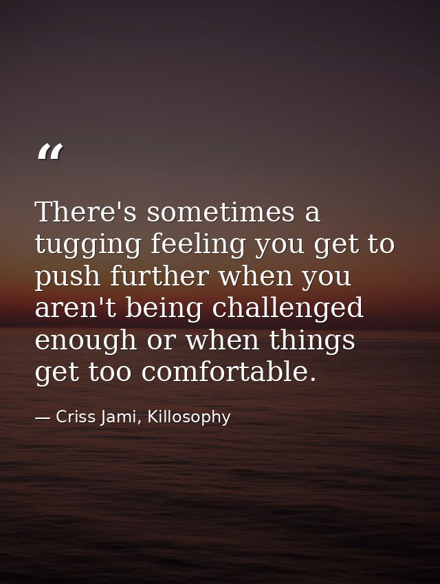 There's sometimes a tugging feeling you get to push further when you aren't being challenged enough or when things get t — Criss Jami, Killosophy