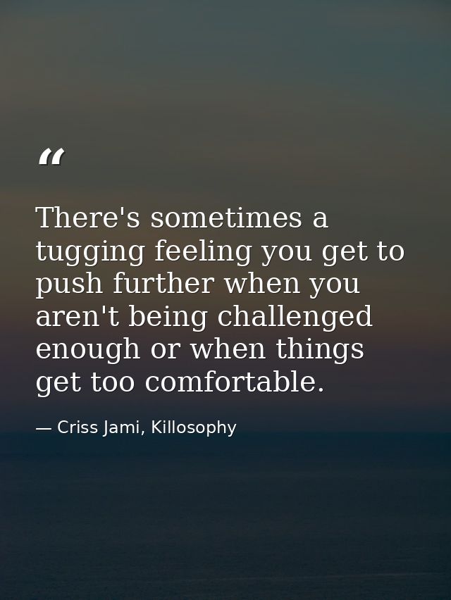 There's sometimes a tugging feeling you get to push further when you aren't being challenged enough or when things get t — Criss Jami, Killosophy