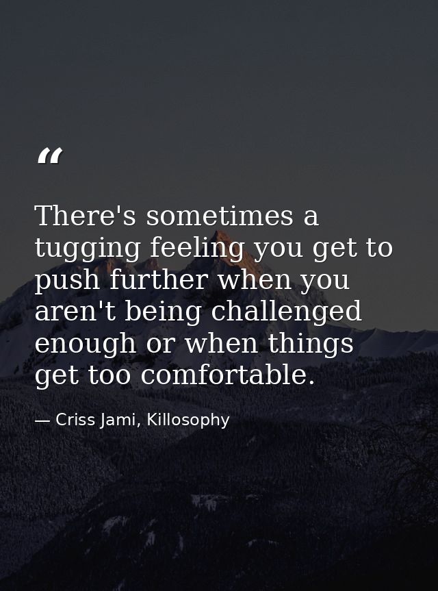 There's sometimes a tugging feeling you get to push further when you aren't being challenged enough or when things get t — Criss Jami, Killosophy