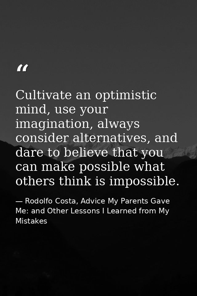 Cultivate an optimistic mind, use your imagination, always consider alternatives, and dare to believe that you can make  — Rodolfo Costa, Advice My Parents Gave Me: and Other Lessons I Learned from My Mistakes