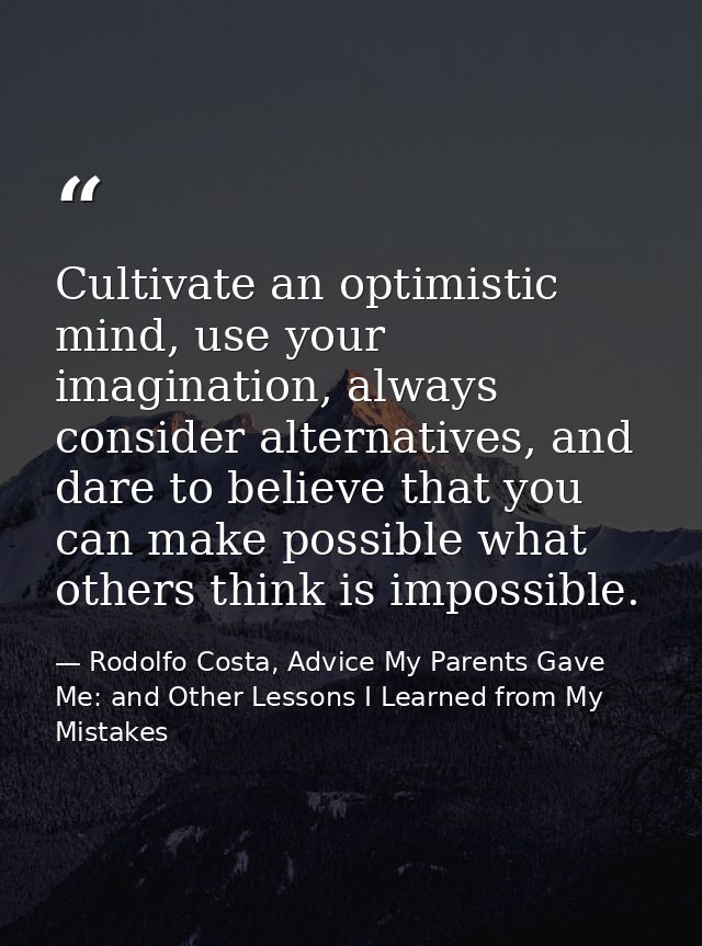 Cultivate an optimistic mind, use your imagination, always consider alternatives, and dare to believe that you can make  — Rodolfo Costa, Advice My Parents Gave Me: and Other Lessons I Learned from My Mistakes
