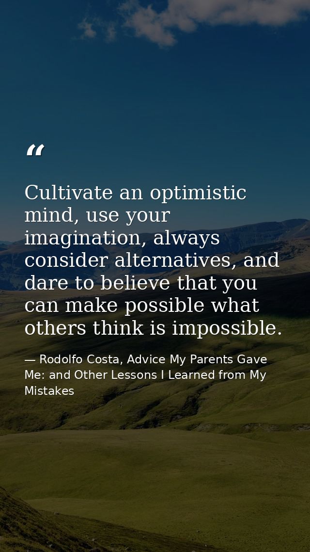 Cultivate an optimistic mind, use your imagination, always consider alternatives, and dare to believe that you can make  — Rodolfo Costa, Advice My Parents Gave Me: and Other Lessons I Learned from My Mistakes