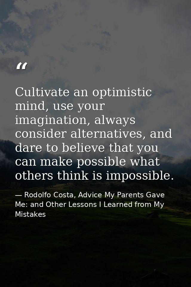 Cultivate an optimistic mind, use your imagination, always consider alternatives, and dare to believe that you can make  — Rodolfo Costa, Advice My Parents Gave Me: and Other Lessons I Learned from My Mistakes