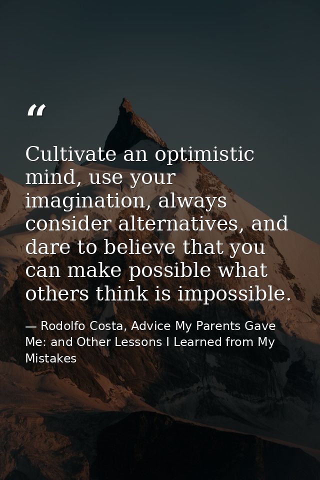 Cultivate an optimistic mind, use your imagination, always consider alternatives, and dare to believe that you can make  — Rodolfo Costa, Advice My Parents Gave Me: and Other Lessons I Learned from My Mistakes