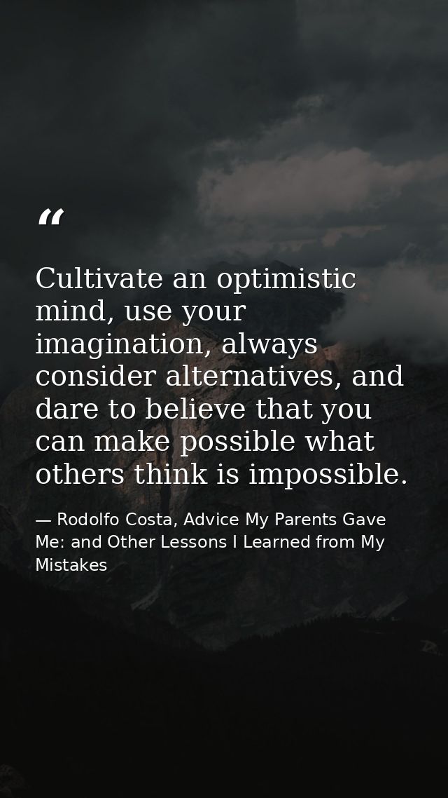 Cultivate an optimistic mind, use your imagination, always consider alternatives, and dare to believe that you can make  — Rodolfo Costa, Advice My Parents Gave Me: and Other Lessons I Learned from My Mistakes