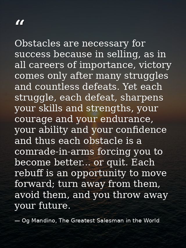 Obstacles are necessary for success because in selling, as in all careers of importance, victory comes only after many s — Og Mandino, The Greatest Salesman in the World