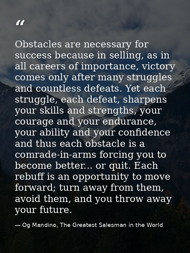 Obstacles are necessary for success because in selling, as in all careers of importance, victory comes only after many s — Og Mandino, The Greatest Salesman in the World