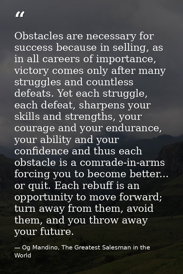 Obstacles are necessary for success because in selling, as in all careers of importance, victory comes only after many s — Og Mandino, The Greatest Salesman in the World