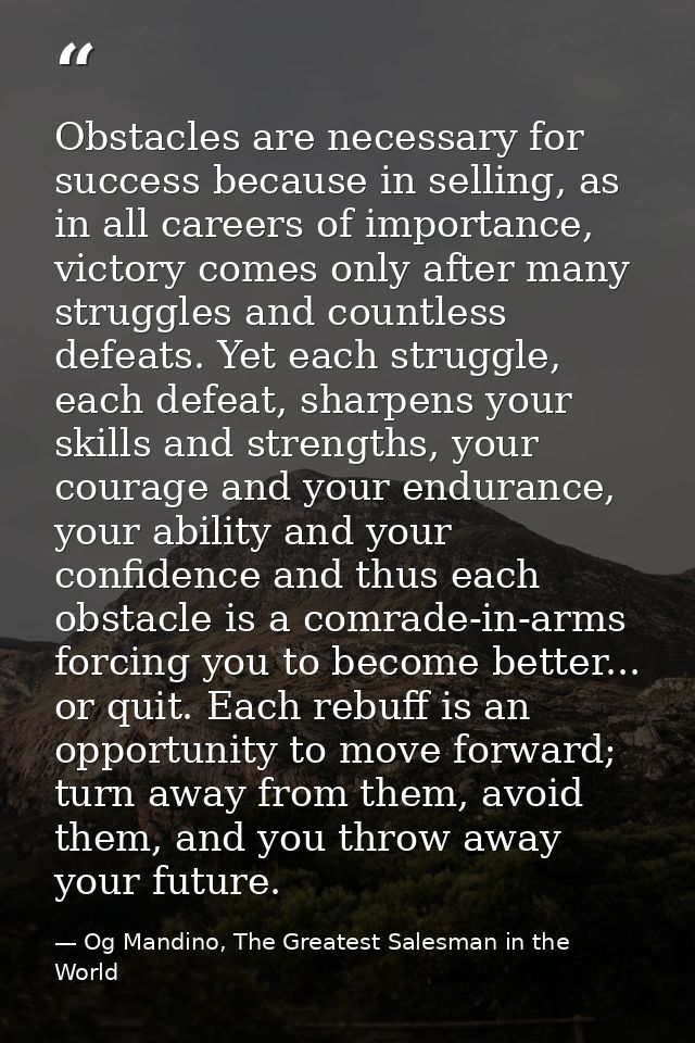 Obstacles are necessary for success because in selling, as in all careers of importance, victory comes only after many s — Og Mandino, The Greatest Salesman in the World