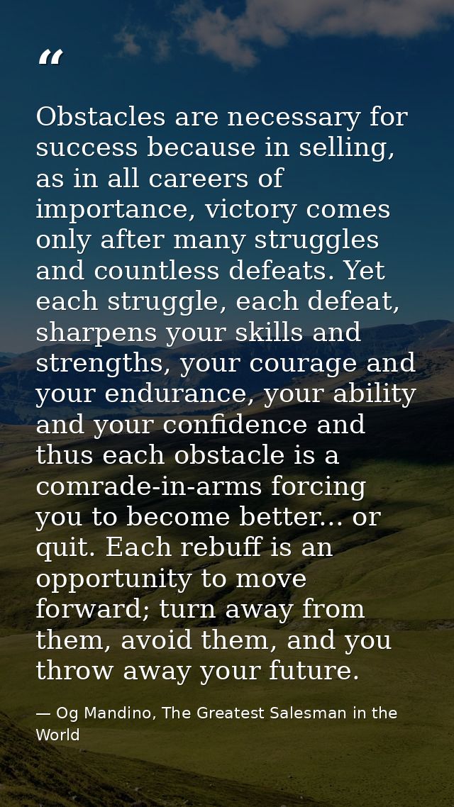 Obstacles are necessary for success because in selling, as in all careers of importance, victory comes only after many s — Og Mandino, The Greatest Salesman in the World