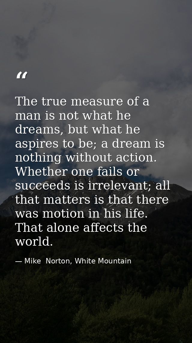 The true measure of a man is not what he dreams, but what he aspires to be; a dream is nothing without action. Whether o — Mike  Norton, White Mountain