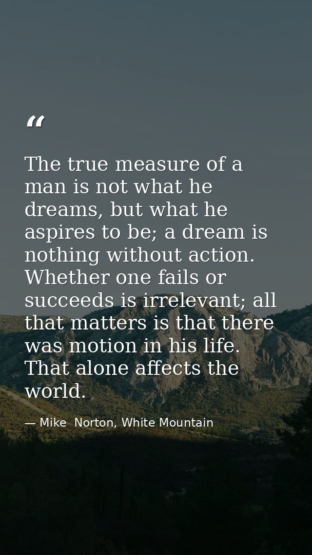 The true measure of a man is not what he dreams, but what he aspires to be; a dream is nothing without action. Whether o — Mike  Norton, White Mountain