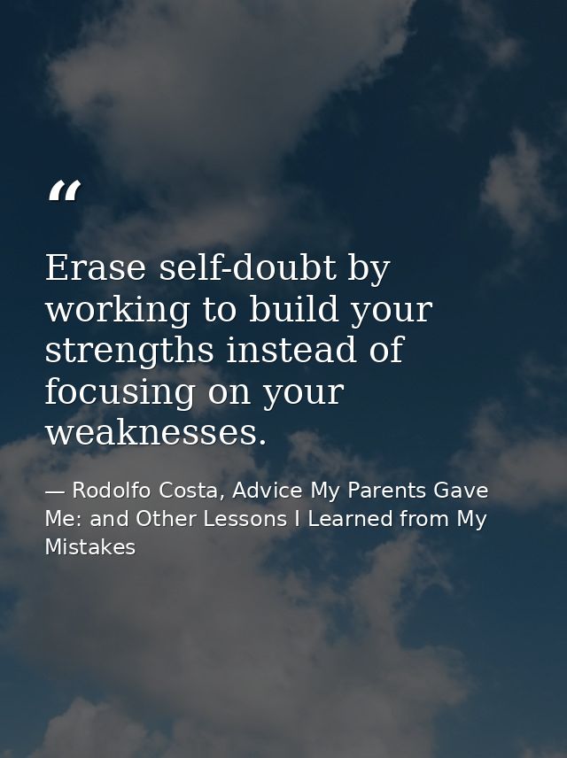 Erase self-doubt by working to build your strengths instead of focusing on your weaknesses. — Rodolfo Costa, Advice My Parents Gave Me: and Other Lessons I Learned from My Mistakes