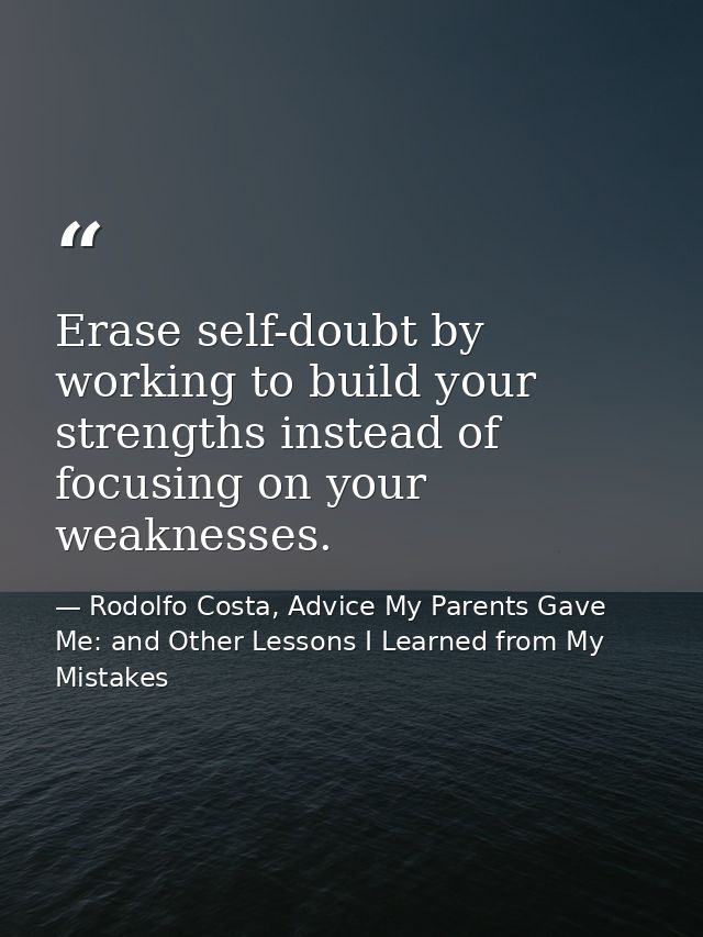 Erase self-doubt by working to build your strengths instead of focusing on your weaknesses. — Rodolfo Costa, Advice My Parents Gave Me: and Other Lessons I Learned from My Mistakes