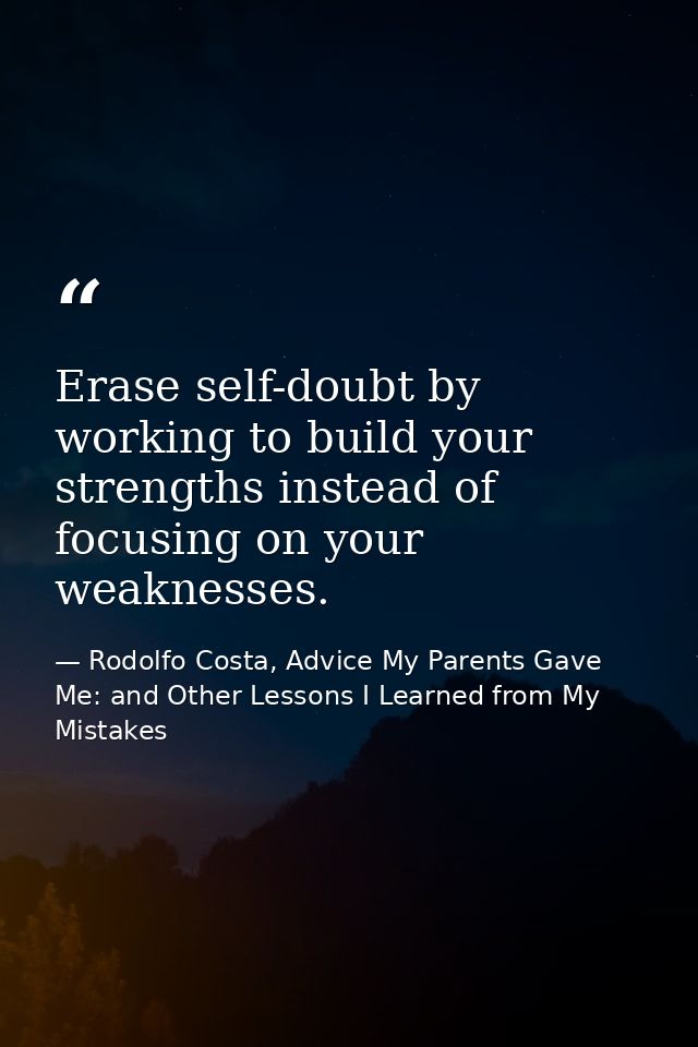 Erase self-doubt by working to build your strengths instead of focusing on your weaknesses. — Rodolfo Costa, Advice My Parents Gave Me: and Other Lessons I Learned from My Mistakes