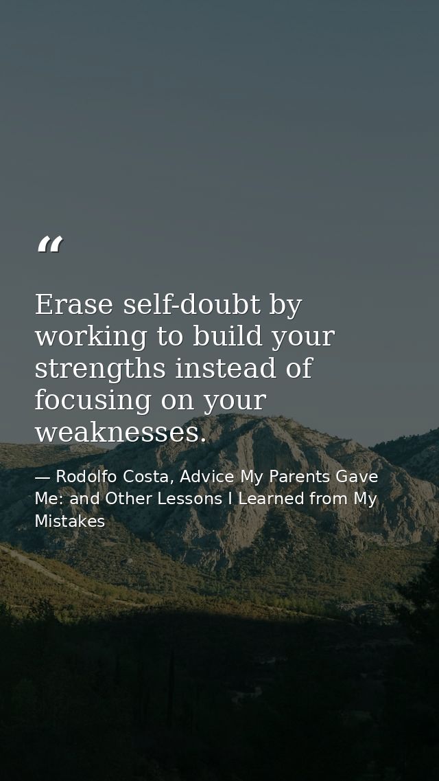 Erase self-doubt by working to build your strengths instead of focusing on your weaknesses. — Rodolfo Costa, Advice My Parents Gave Me: and Other Lessons I Learned from My Mistakes