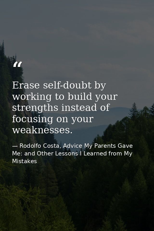 Erase self-doubt by working to build your strengths instead of focusing on your weaknesses. — Rodolfo Costa, Advice My Parents Gave Me: and Other Lessons I Learned from My Mistakes