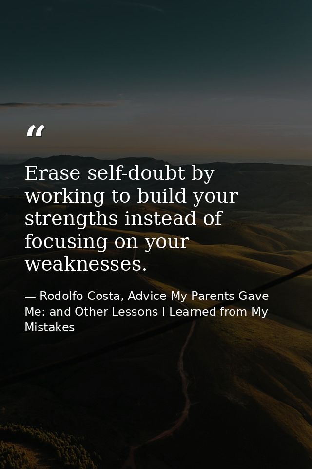 Erase self-doubt by working to build your strengths instead of focusing on your weaknesses. — Rodolfo Costa, Advice My Parents Gave Me: and Other Lessons I Learned from My Mistakes